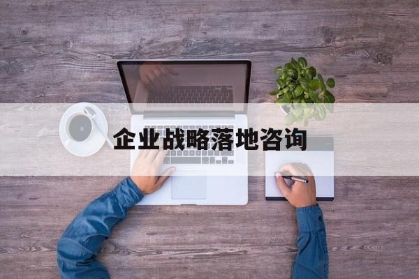 企业战略落地咨询(企业战略咨询是什么)宁德市
