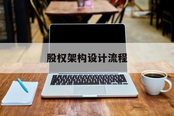 股权架构设计流程(股权架构设计流程图)宁德市 股权架构设计流程(股权架构设计流程图)宁德市