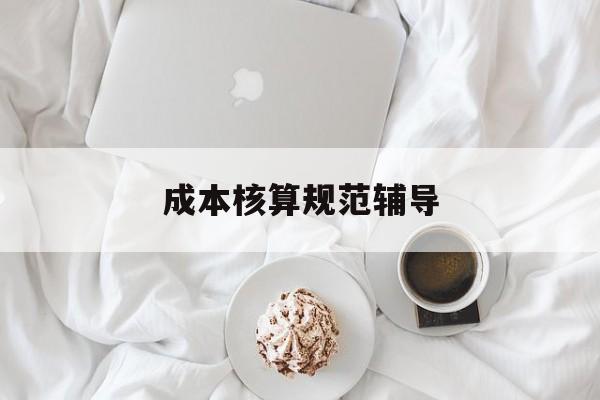 成本核算规范辅导(成本核算相关知识)宁德市