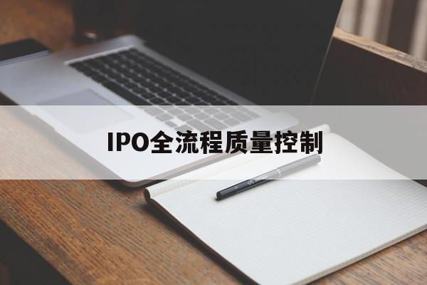 IPO全流程质量控制(ipo全流程质量控制是什么)宁德市