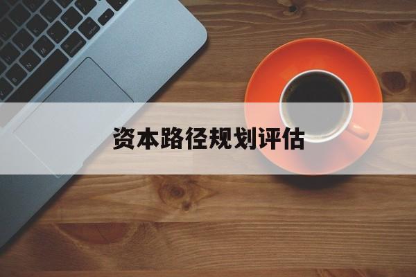 资本路径规划评估(资本路径规划评估的内容)宁德市
