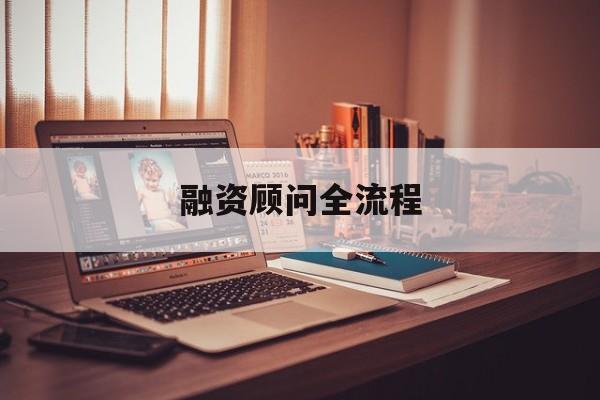 融资顾问全流程(融资顾问工作怎么样)宁德市