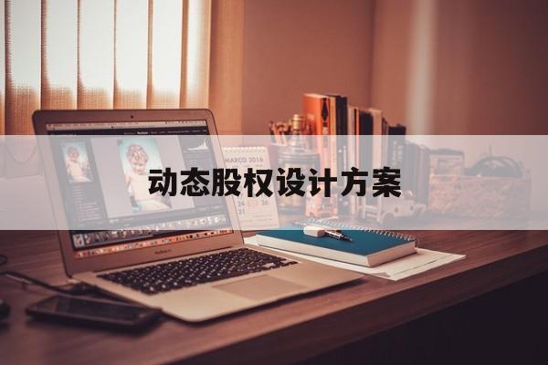 动态股权设计方案(股权静态管理和动态管理)宁德市