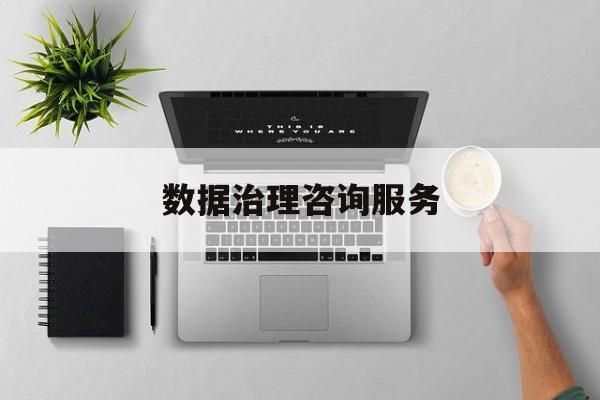 数据治理咨询服务(数据治理是什么工作)宁德市